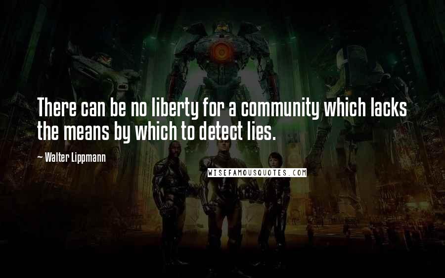 Walter Lippmann Quotes: There can be no liberty for a community which lacks the means by which to detect lies.