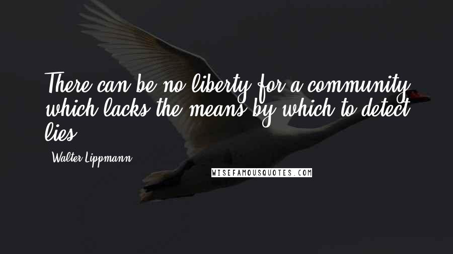 Walter Lippmann Quotes: There can be no liberty for a community which lacks the means by which to detect lies.