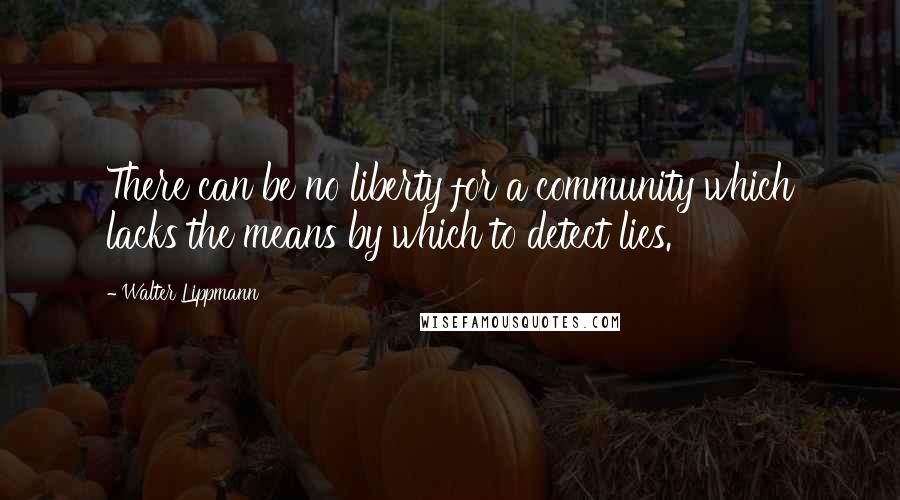 Walter Lippmann Quotes: There can be no liberty for a community which lacks the means by which to detect lies.