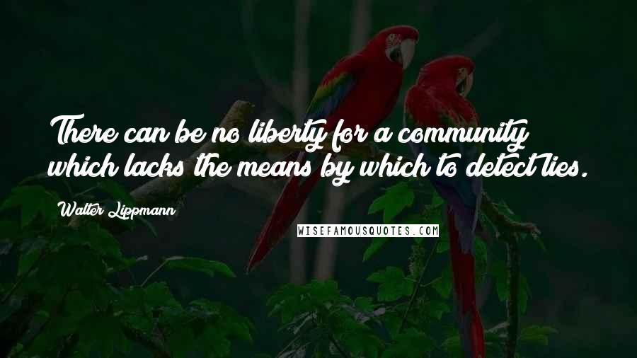 Walter Lippmann Quotes: There can be no liberty for a community which lacks the means by which to detect lies.