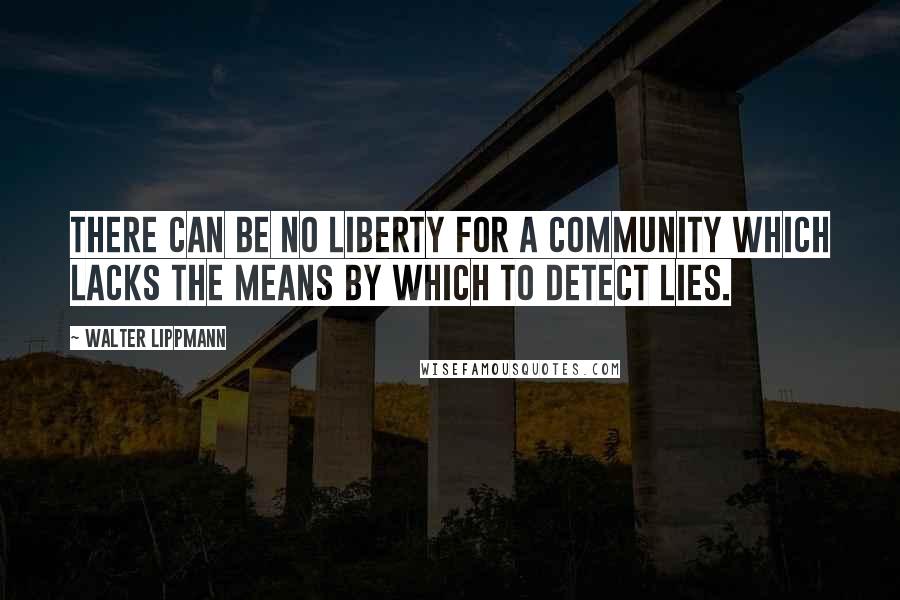 Walter Lippmann Quotes: There can be no liberty for a community which lacks the means by which to detect lies.