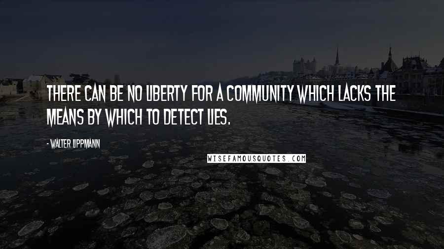 Walter Lippmann Quotes: There can be no liberty for a community which lacks the means by which to detect lies.