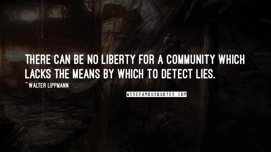 Walter Lippmann Quotes: There can be no liberty for a community which lacks the means by which to detect lies.