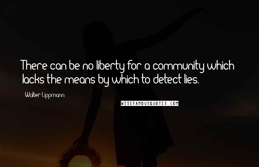 Walter Lippmann Quotes: There can be no liberty for a community which lacks the means by which to detect lies.