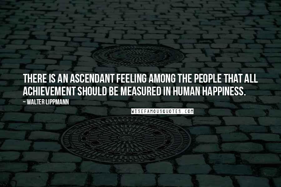 Walter Lippmann Quotes: There is an ascendant feeling among the people that all achievement should be measured in human happiness.