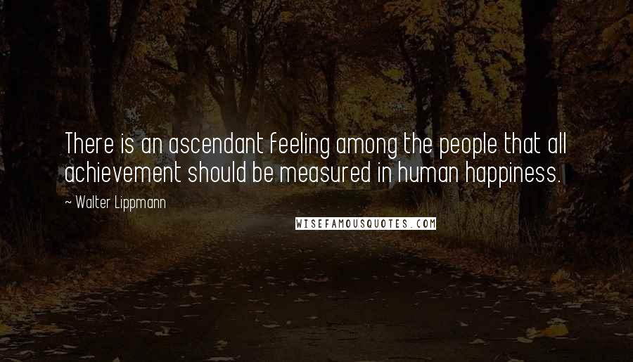 Walter Lippmann Quotes: There is an ascendant feeling among the people that all achievement should be measured in human happiness.
