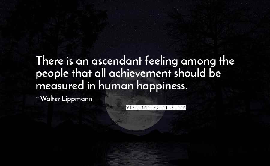 Walter Lippmann Quotes: There is an ascendant feeling among the people that all achievement should be measured in human happiness.