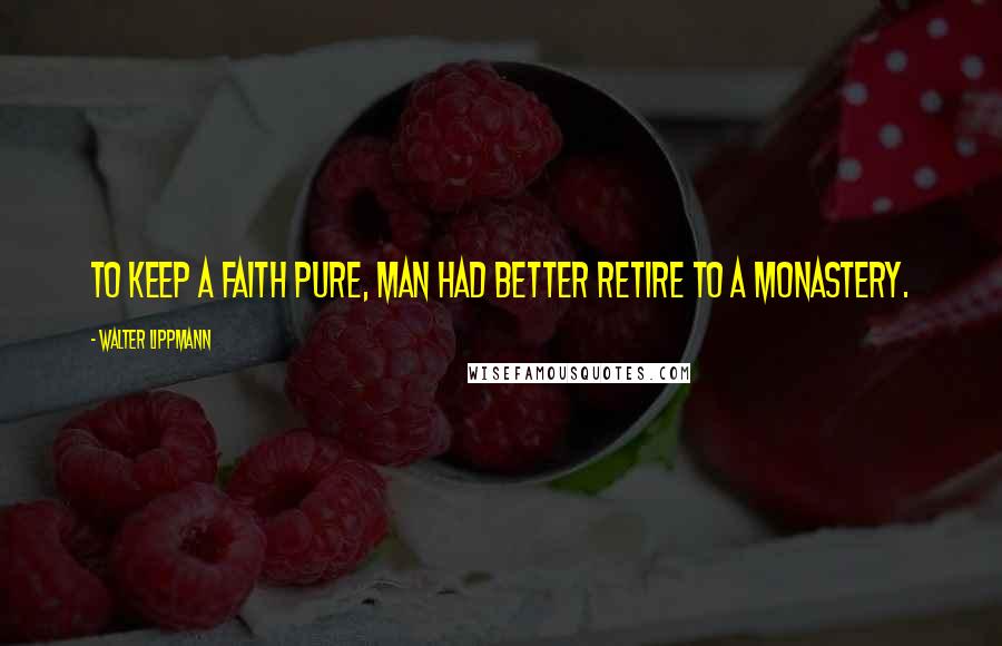Walter Lippmann Quotes: To keep a faith pure, man had better retire to a monastery.