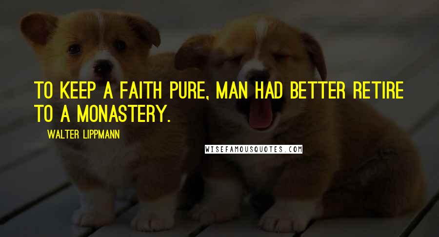 Walter Lippmann Quotes: To keep a faith pure, man had better retire to a monastery.