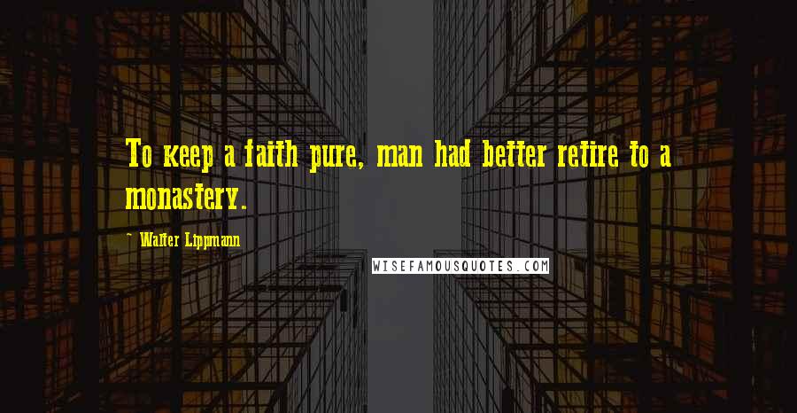 Walter Lippmann Quotes: To keep a faith pure, man had better retire to a monastery.