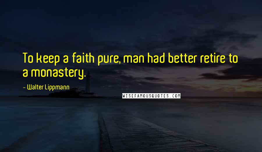 Walter Lippmann Quotes: To keep a faith pure, man had better retire to a monastery.