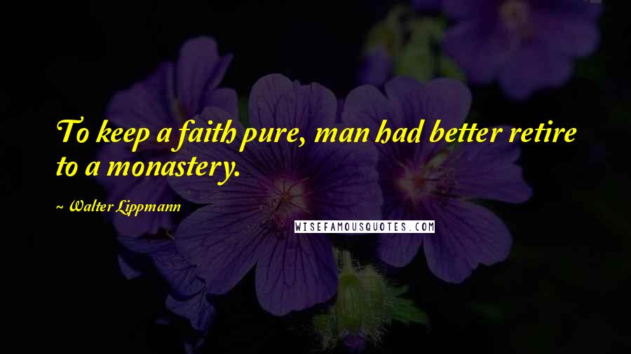 Walter Lippmann Quotes: To keep a faith pure, man had better retire to a monastery.