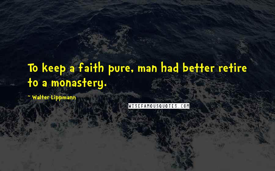 Walter Lippmann Quotes: To keep a faith pure, man had better retire to a monastery.