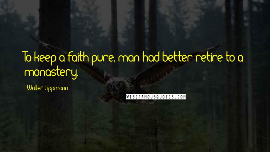 Walter Lippmann Quotes: To keep a faith pure, man had better retire to a monastery.