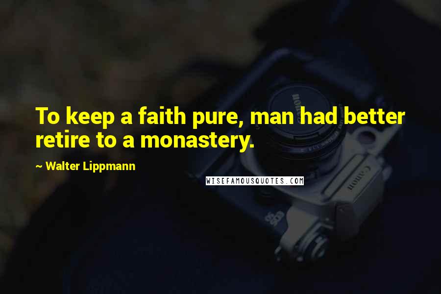 Walter Lippmann Quotes: To keep a faith pure, man had better retire to a monastery.