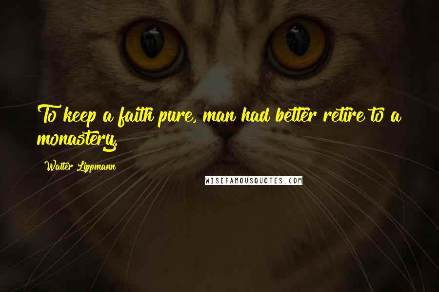 Walter Lippmann Quotes: To keep a faith pure, man had better retire to a monastery.