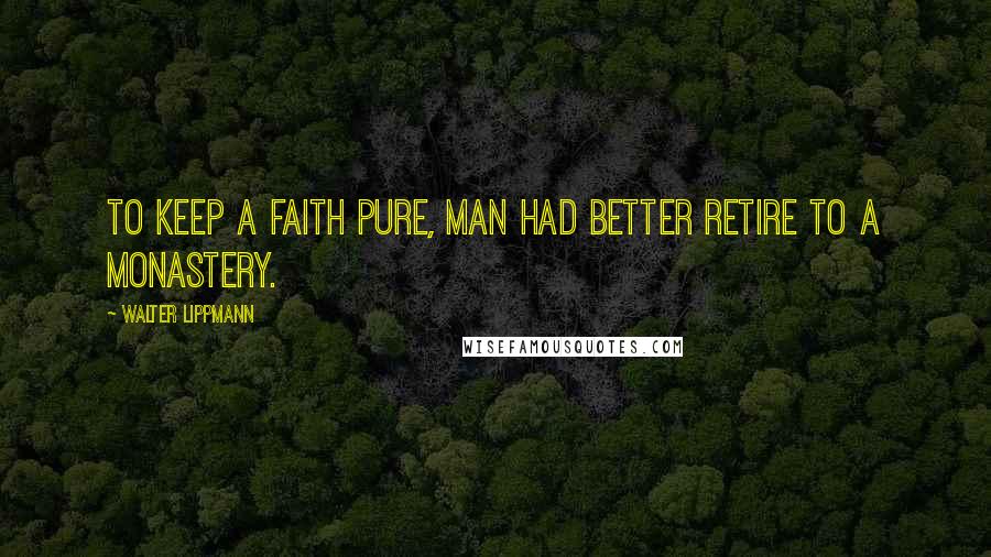 Walter Lippmann Quotes: To keep a faith pure, man had better retire to a monastery.