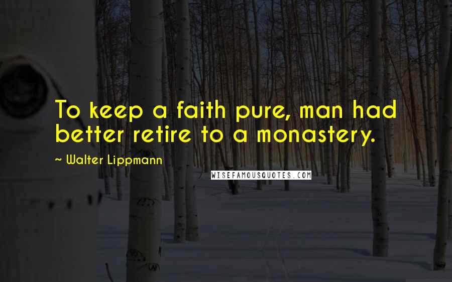 Walter Lippmann Quotes: To keep a faith pure, man had better retire to a monastery.