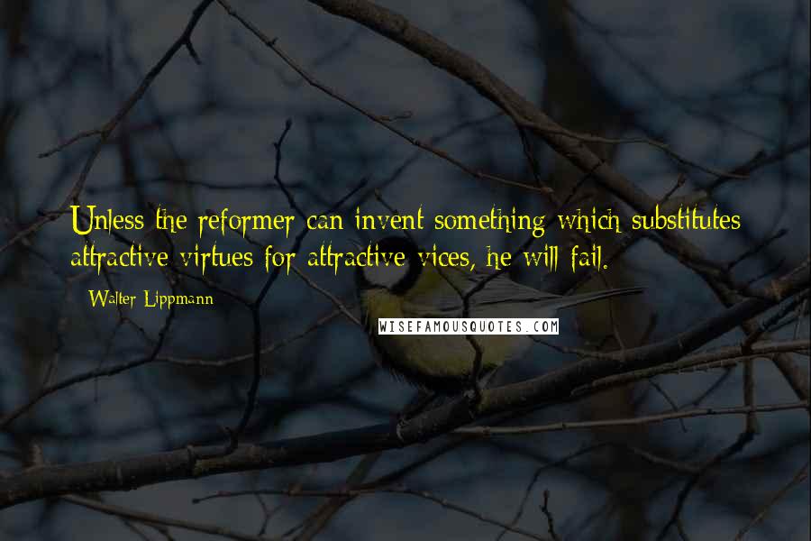 Walter Lippmann Quotes: Unless the reformer can invent something which substitutes attractive virtues for attractive vices, he will fail.