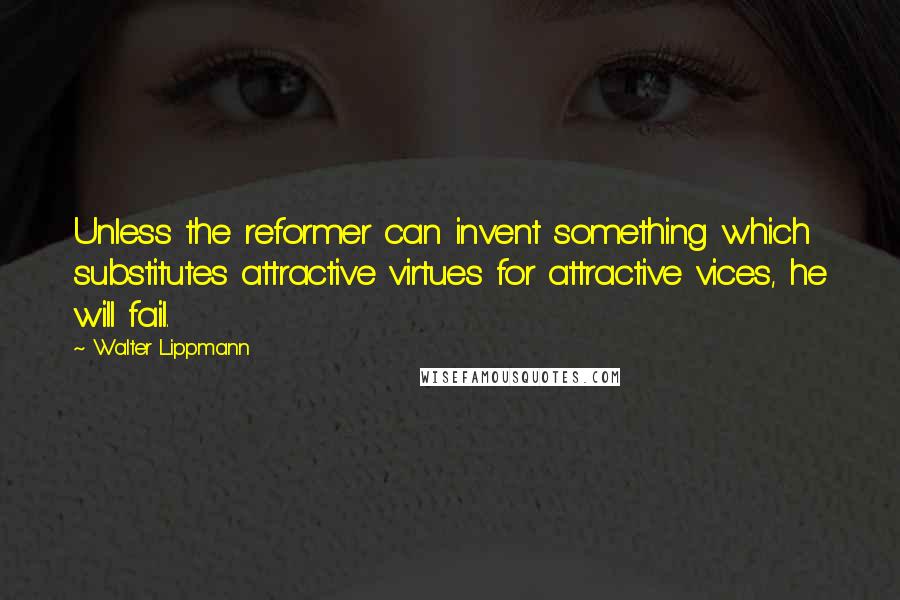 Walter Lippmann Quotes: Unless the reformer can invent something which substitutes attractive virtues for attractive vices, he will fail.