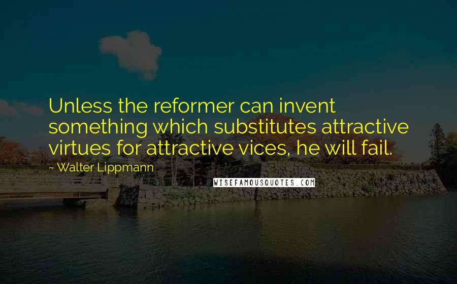 Walter Lippmann Quotes: Unless the reformer can invent something which substitutes attractive virtues for attractive vices, he will fail.