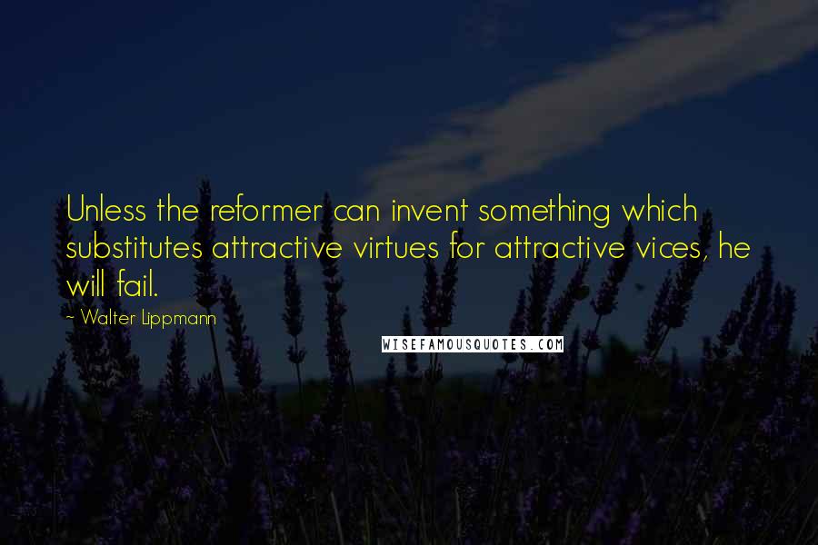 Walter Lippmann Quotes: Unless the reformer can invent something which substitutes attractive virtues for attractive vices, he will fail.