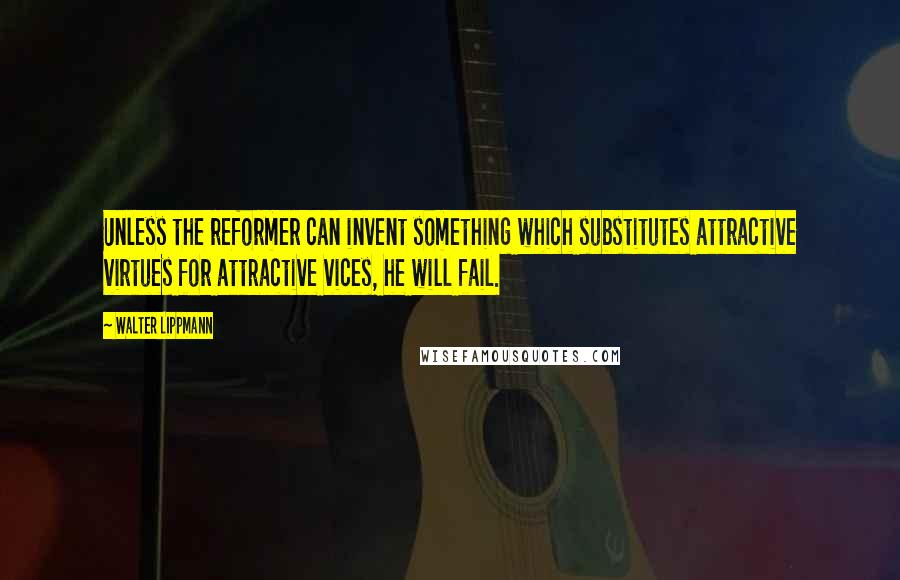 Walter Lippmann Quotes: Unless the reformer can invent something which substitutes attractive virtues for attractive vices, he will fail.