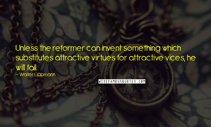 Walter Lippmann Quotes: Unless the reformer can invent something which substitutes attractive virtues for attractive vices, he will fail.