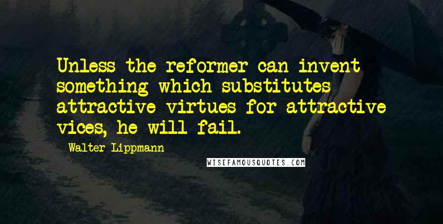 Walter Lippmann Quotes: Unless the reformer can invent something which substitutes attractive virtues for attractive vices, he will fail.