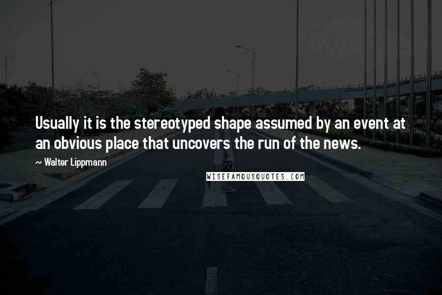 Walter Lippmann Quotes: Usually it is the stereotyped shape assumed by an event at an obvious place that uncovers the run of the news.