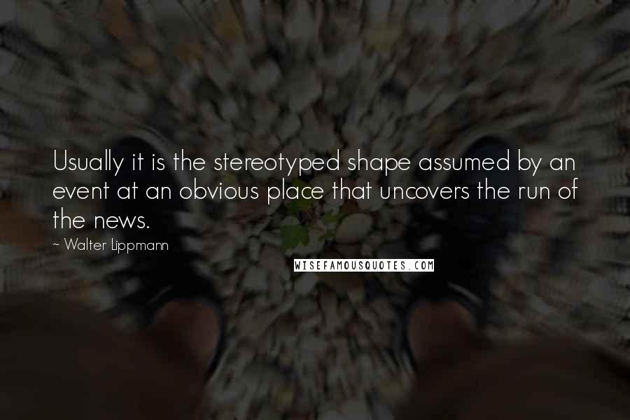 Walter Lippmann Quotes: Usually it is the stereotyped shape assumed by an event at an obvious place that uncovers the run of the news.