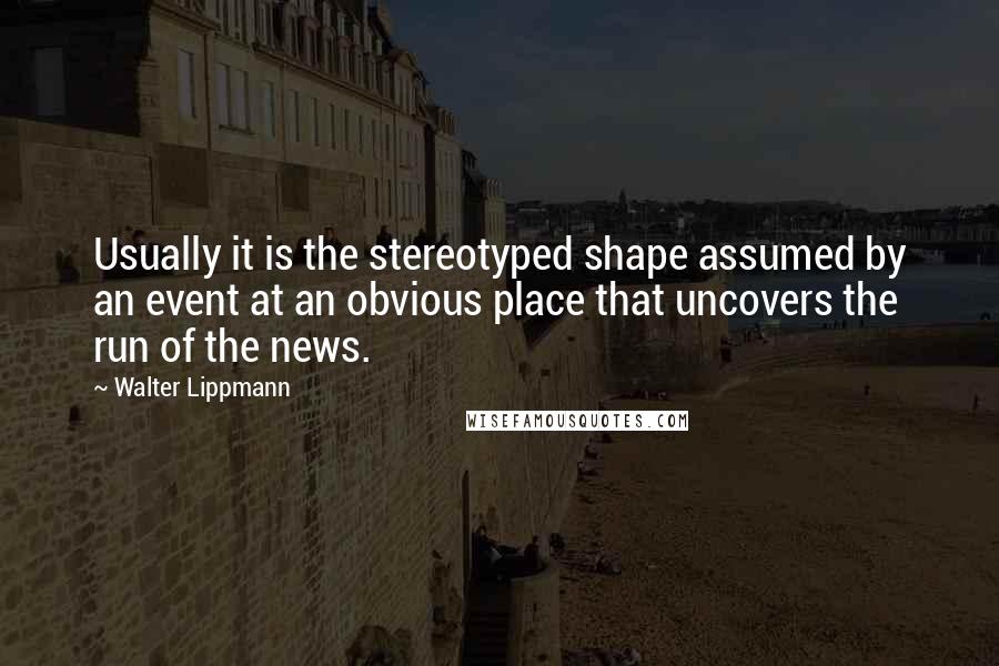 Walter Lippmann Quotes: Usually it is the stereotyped shape assumed by an event at an obvious place that uncovers the run of the news.