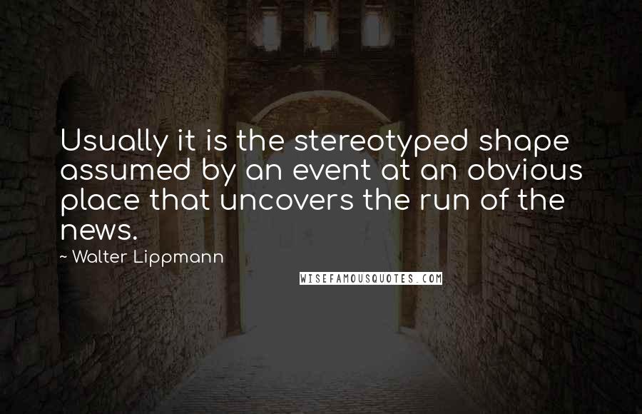 Walter Lippmann Quotes: Usually it is the stereotyped shape assumed by an event at an obvious place that uncovers the run of the news.