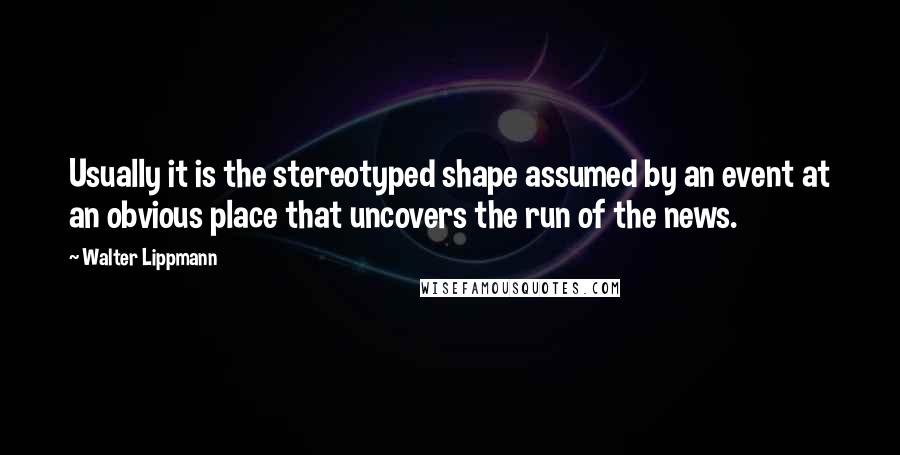 Walter Lippmann Quotes: Usually it is the stereotyped shape assumed by an event at an obvious place that uncovers the run of the news.