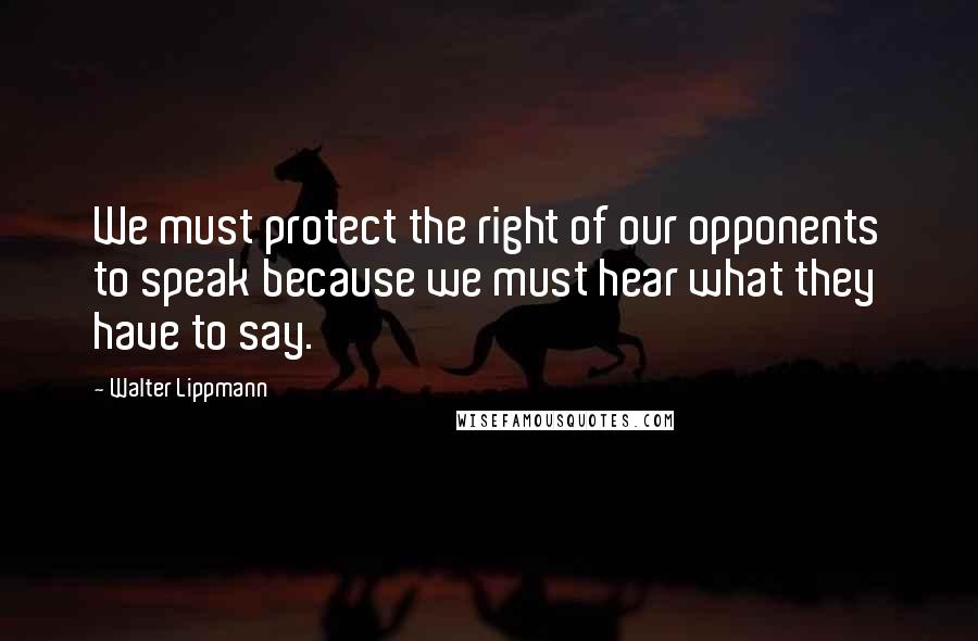 Walter Lippmann Quotes: We must protect the right of our opponents to speak because we must hear what they have to say.