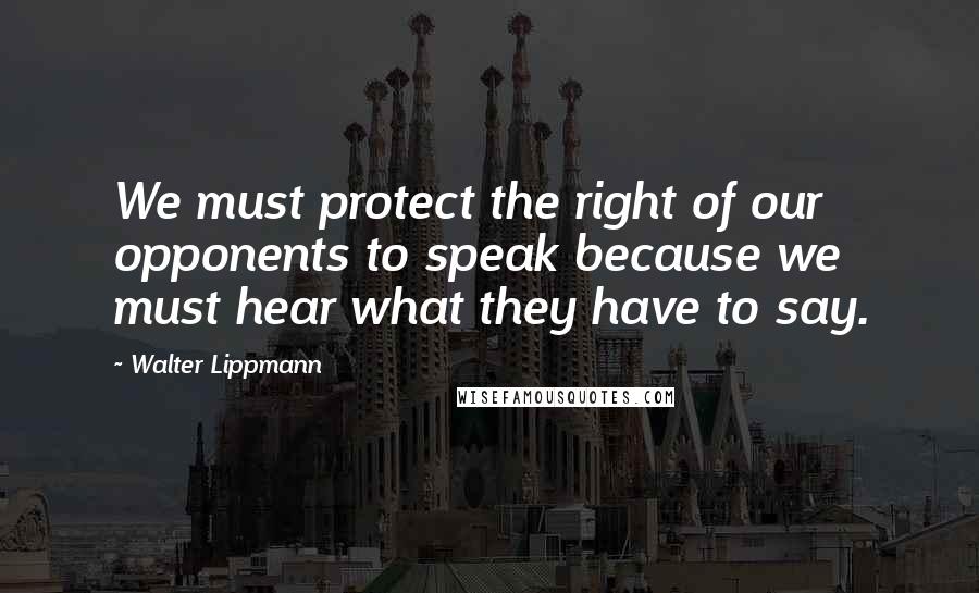 Walter Lippmann Quotes: We must protect the right of our opponents to speak because we must hear what they have to say.