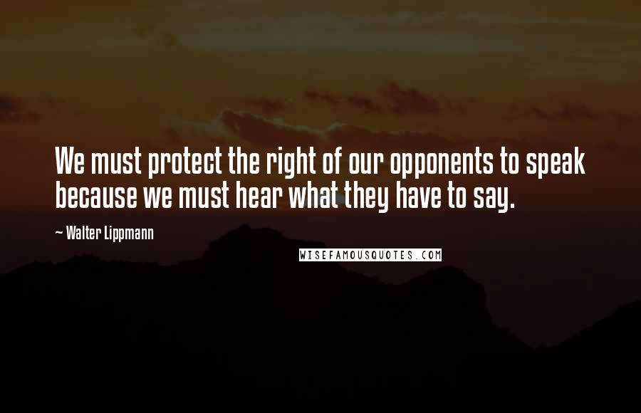 Walter Lippmann Quotes: We must protect the right of our opponents to speak because we must hear what they have to say.