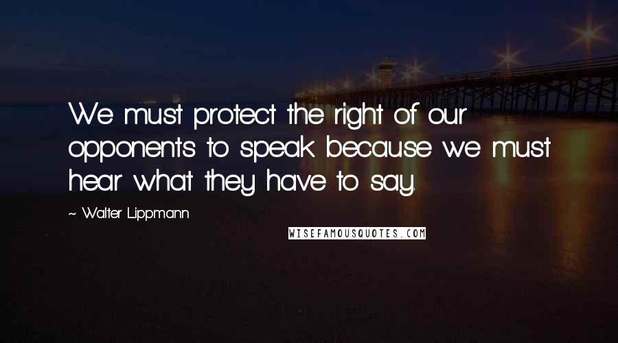 Walter Lippmann Quotes: We must protect the right of our opponents to speak because we must hear what they have to say.