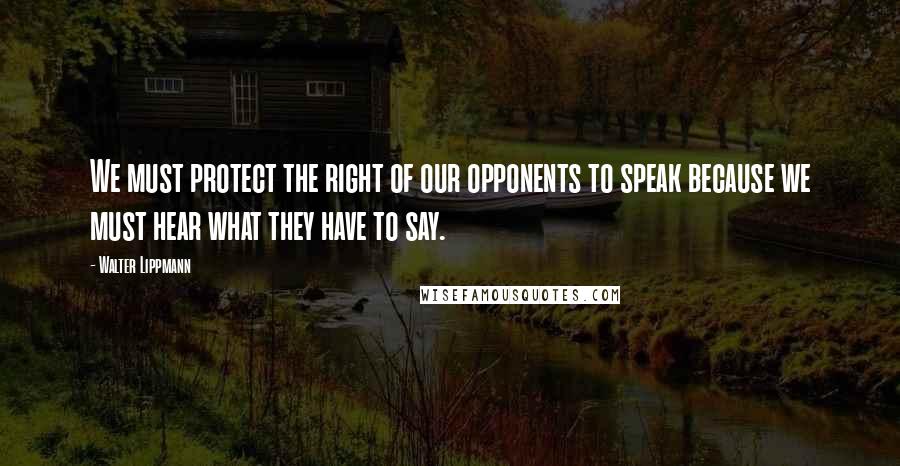 Walter Lippmann Quotes: We must protect the right of our opponents to speak because we must hear what they have to say.