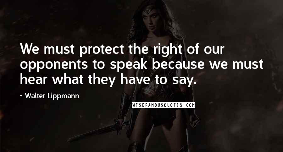 Walter Lippmann Quotes: We must protect the right of our opponents to speak because we must hear what they have to say.