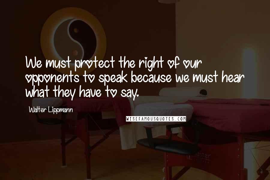 Walter Lippmann Quotes: We must protect the right of our opponents to speak because we must hear what they have to say.