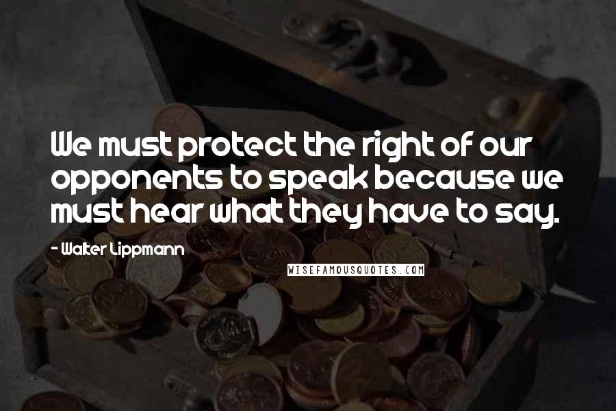 Walter Lippmann Quotes: We must protect the right of our opponents to speak because we must hear what they have to say.
