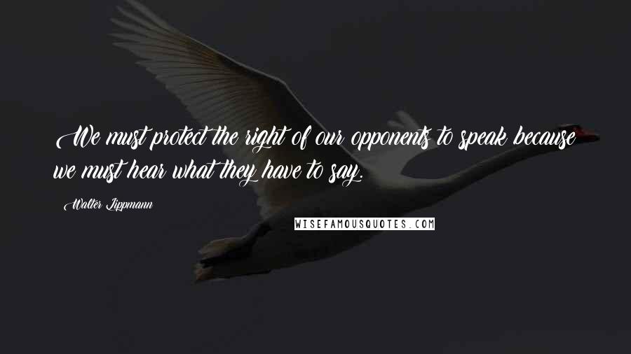 Walter Lippmann Quotes: We must protect the right of our opponents to speak because we must hear what they have to say.