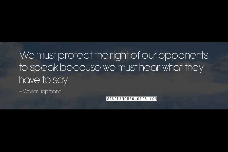 Walter Lippmann Quotes: We must protect the right of our opponents to speak because we must hear what they have to say.