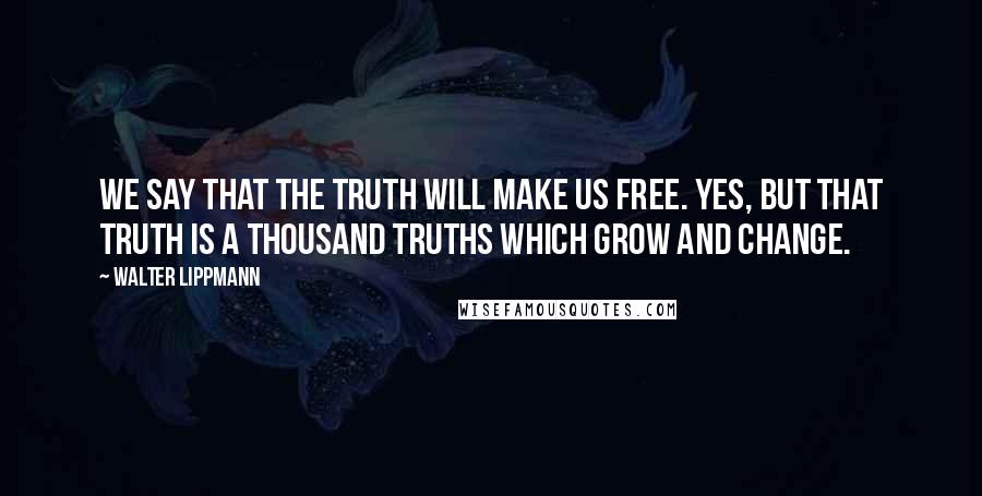 Walter Lippmann Quotes: We say that the truth will make us free. Yes, but that truth is a thousand truths which grow and change.