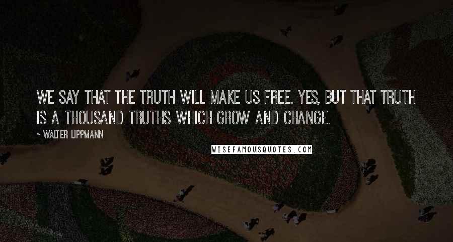 Walter Lippmann Quotes: We say that the truth will make us free. Yes, but that truth is a thousand truths which grow and change.