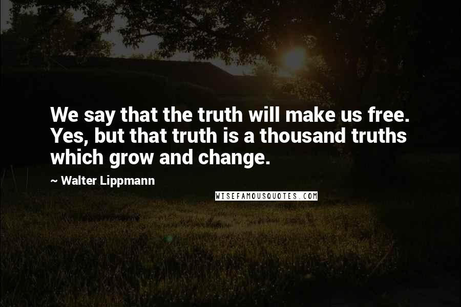 Walter Lippmann Quotes: We say that the truth will make us free. Yes, but that truth is a thousand truths which grow and change.
