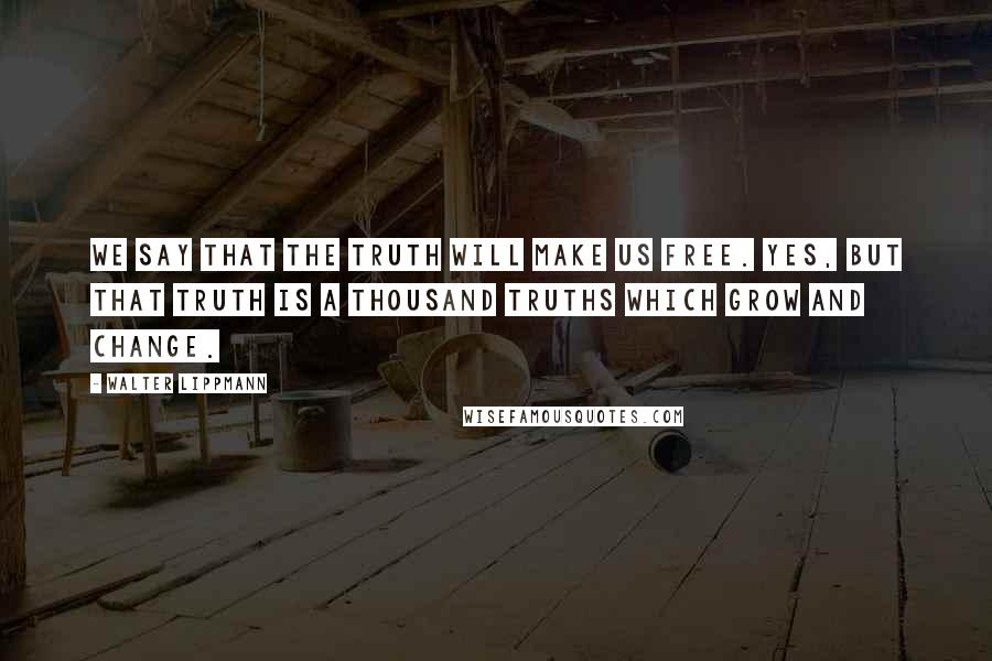 Walter Lippmann Quotes: We say that the truth will make us free. Yes, but that truth is a thousand truths which grow and change.