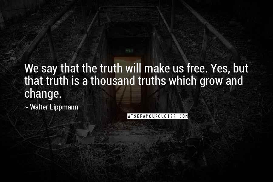 Walter Lippmann Quotes: We say that the truth will make us free. Yes, but that truth is a thousand truths which grow and change.