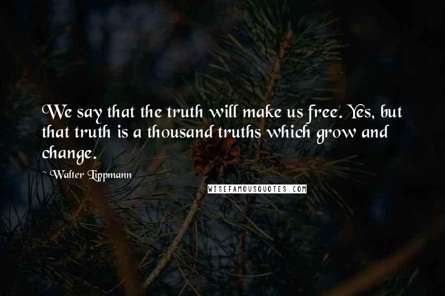 Walter Lippmann Quotes: We say that the truth will make us free. Yes, but that truth is a thousand truths which grow and change.